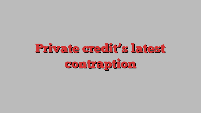 Private credit’s latest contraption