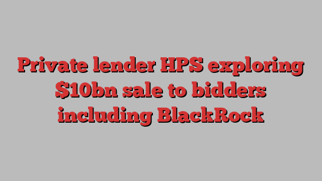 Private lender HPS exploring $10bn sale to bidders including BlackRock