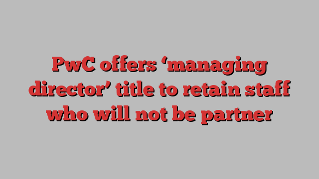 PwC offers ‘managing director’ title to retain staff who will not be partner