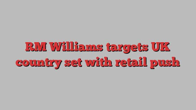 RM Williams targets UK country set with retail push