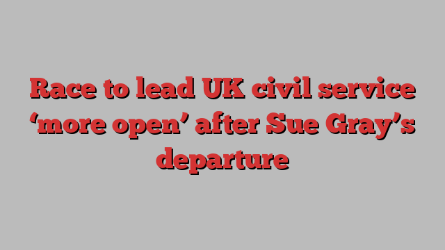 Race to lead UK civil service ‘more open’ after Sue Gray’s departure