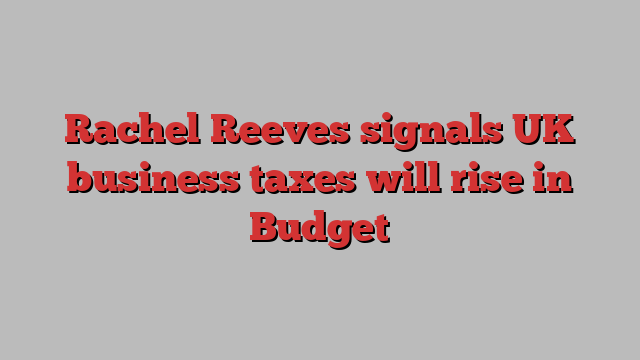 Rachel Reeves signals UK business taxes will rise in Budget