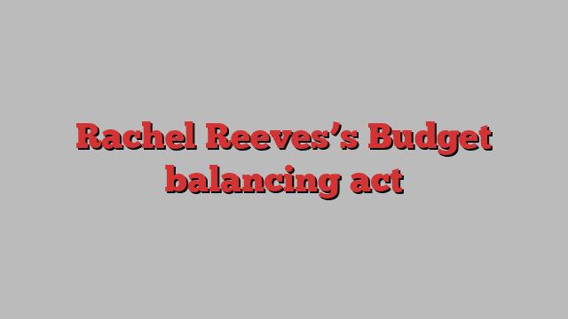 Rachel Reeves’s Budget balancing act