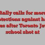 Rally calls for more protections against hate crimes after Toronto Jewish school shot at