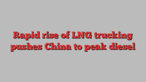 Rapid rise of LNG trucking pushes China to peak diesel