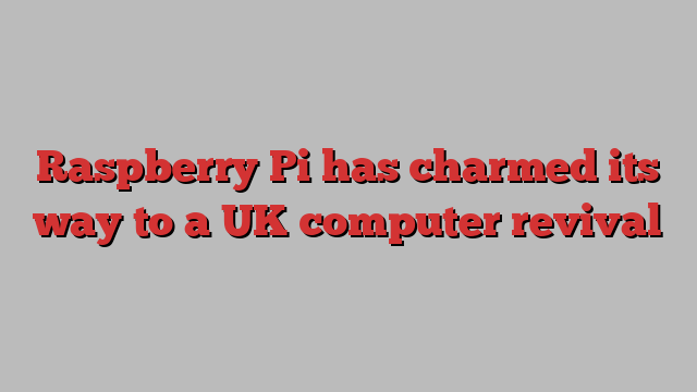 Raspberry Pi has charmed its way to a UK computer revival