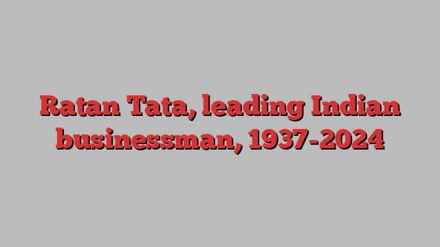 Ratan Tata, leading Indian businessman, 1937-2024