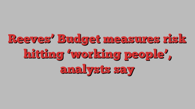 Reeves’ Budget measures risk hitting ‘working people’, analysts say