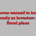 Reeves warned to tread cautiously as investors await fiscal plans