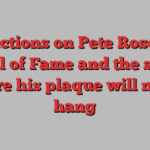 Reflections on Pete Rose, the Hall of Fame and the spot where his plaque will never hang