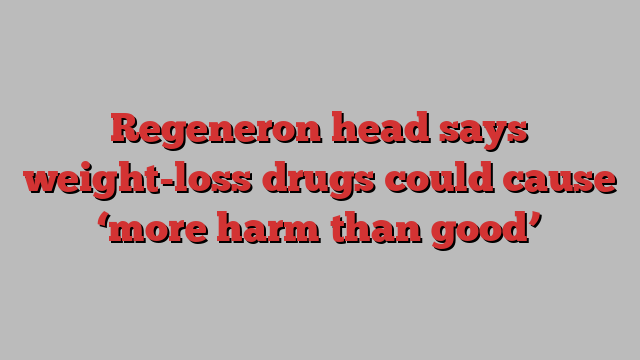 Regeneron head says weight-loss drugs could cause ‘more harm than good’