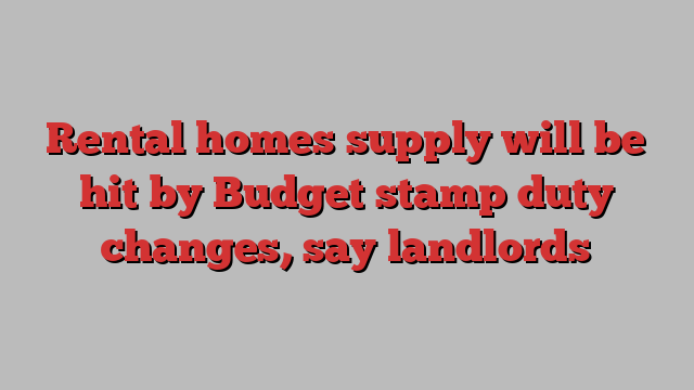 Rental homes supply will be hit by Budget stamp duty changes, say landlords