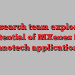 Research team explores potential of MXenes for nanotech applications