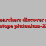 Researchers discover new isotope plutonium-227