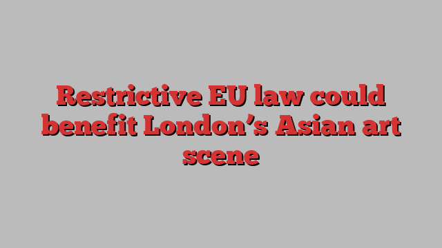 Restrictive EU law could benefit London’s Asian art scene