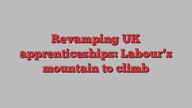 Revamping UK apprenticeships: Labour’s mountain to climb