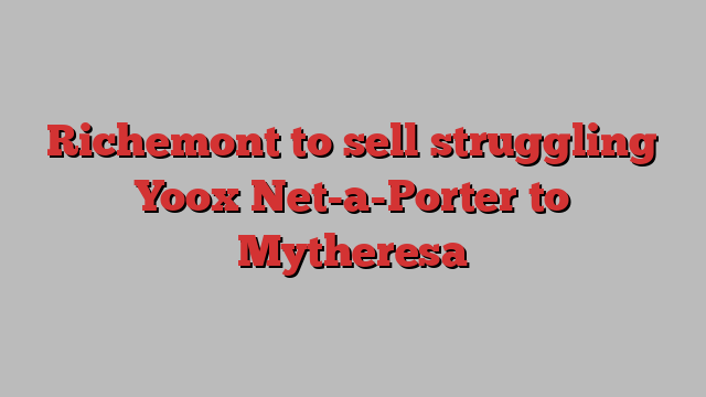 Richemont to sell struggling Yoox Net-a-Porter to Mytheresa