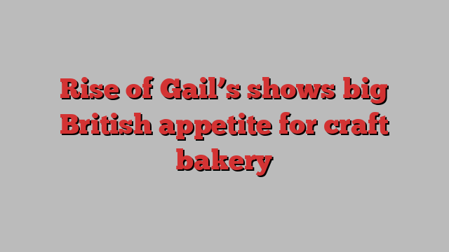 Rise of Gail’s shows big British appetite for craft bakery