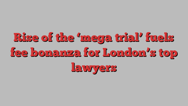 Rise of the ‘mega trial’ fuels fee bonanza for London’s top lawyers