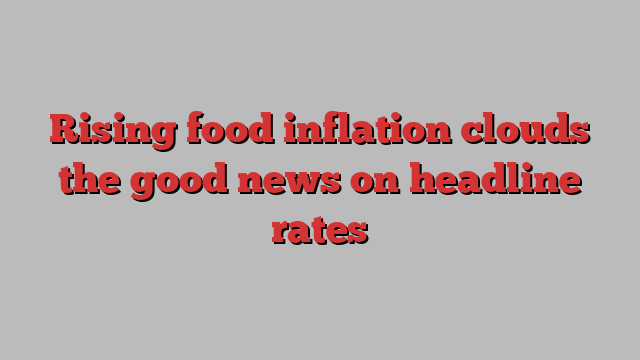 Rising food inflation clouds the good news on headline rates