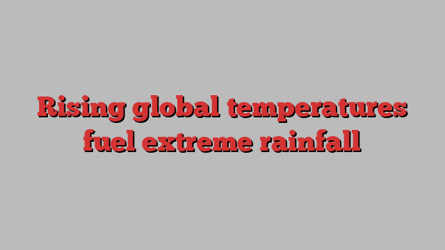 Rising global temperatures fuel extreme rainfall