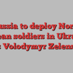 Russia to deploy North Korean soldiers in Ukraine, says Volodymyr Zelenskyy