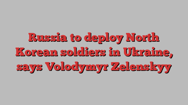 Russia to deploy North Korean soldiers in Ukraine, says Volodymyr Zelenskyy