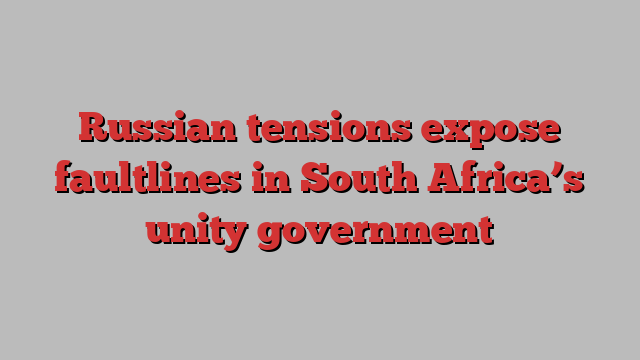 Russian tensions expose faultlines in South Africa’s unity government