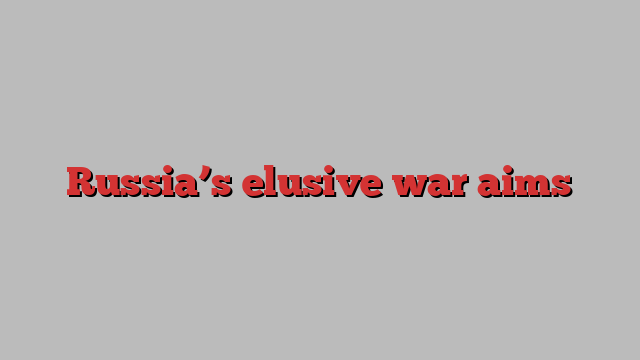 Russia’s elusive war aims