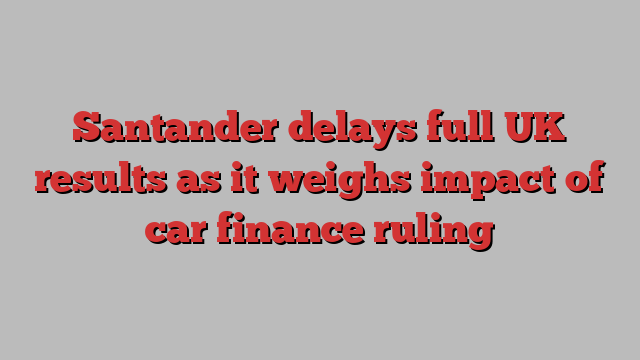 Santander delays full UK results as it weighs impact of car finance ruling