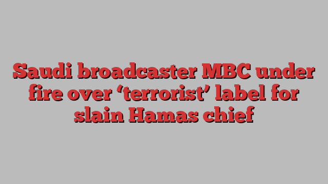 Saudi broadcaster MBC under fire over ‘terrorist’ label for slain Hamas chief