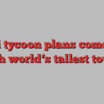 Saudi tycoon plans comeback with world’s tallest tower