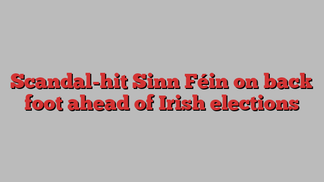 Scandal-hit Sinn Féin on back foot ahead of Irish elections