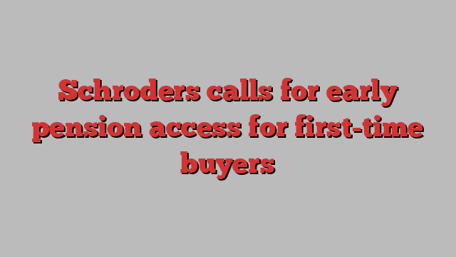 Schroders calls for early pension access for first-time buyers