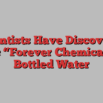 Scientists Have Discovered Toxic “Forever Chemicals” in Bottled Water