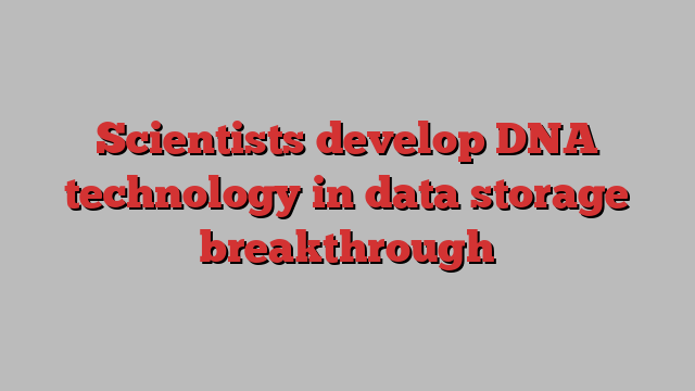 Scientists develop DNA technology in data storage breakthrough