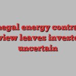 Senegal energy contracts review leaves investors uncertain