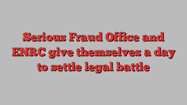 Serious Fraud Office and ENRC give themselves a day to settle legal battle