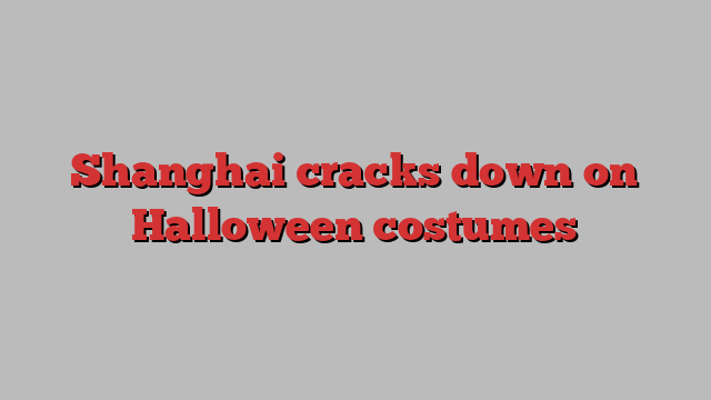 Shanghai cracks down on Halloween costumes