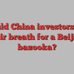 Should China investors hold their breath for a Beijing bazooka?