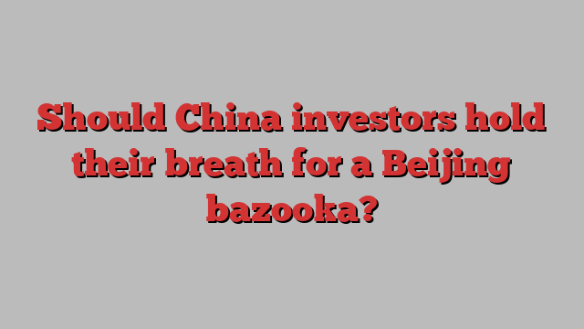 Should China investors hold their breath for a Beijing bazooka?