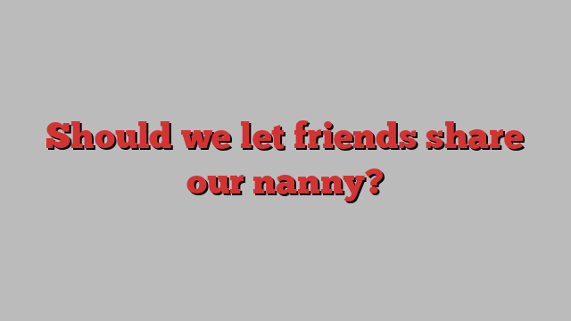 Should we let friends share our nanny?