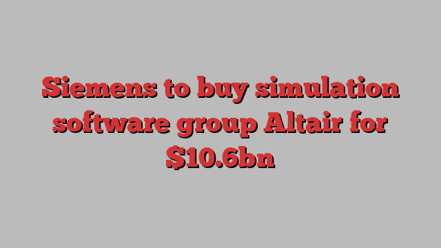 Siemens to buy simulation software group Altair for $10.6bn