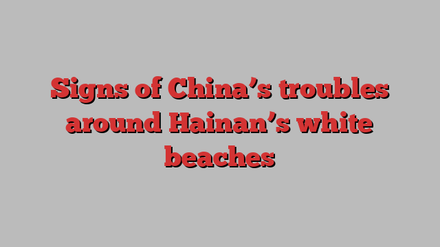 Signs of China’s troubles around Hainan’s white beaches