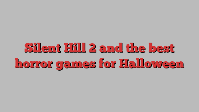 Silent Hill 2 and the best horror games for Halloween