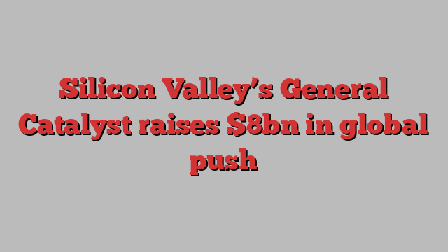 Silicon Valley’s General Catalyst raises $8bn in global push