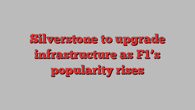 Silverstone to upgrade infrastructure as F1’s popularity rises