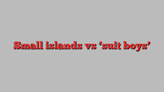 Small islands vs ‘suit boys’