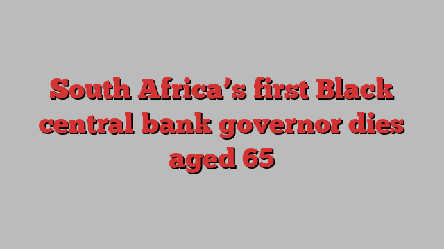 South Africa’s first Black central bank governor dies aged 65