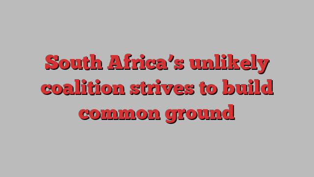 South Africa’s unlikely coalition strives to build common ground